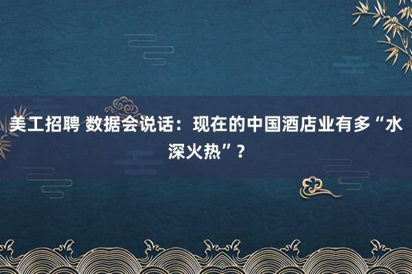 美工招聘 数据会说话：现在的中国酒店业有多“水深火热”？