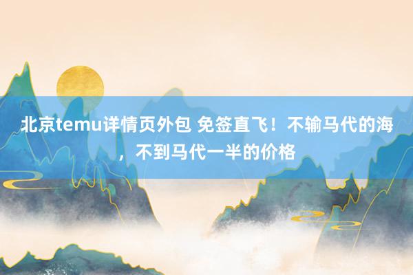 北京temu详情页外包 免签直飞！不输马代的海，不到马代一半的价格