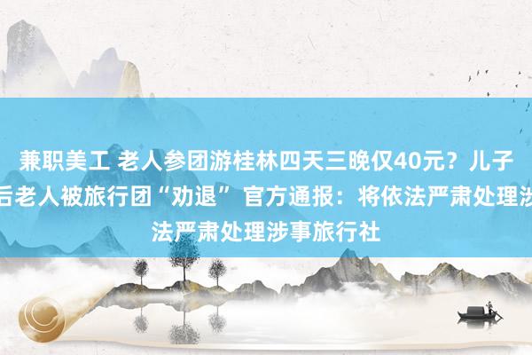 兼职美工 老人参团游桂林四天三晚仅40元？儿子多方反映后老人被旅行团“劝退” 官方通报：将依法严肃处理涉事旅行社