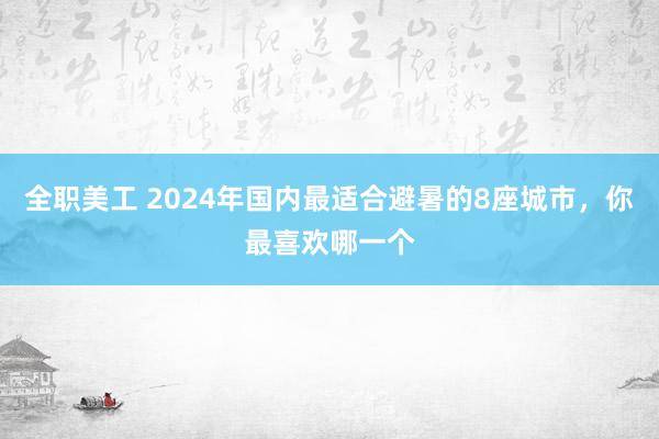 全职美工 2024年国内最适合避暑的8座城市，你最喜欢哪一个