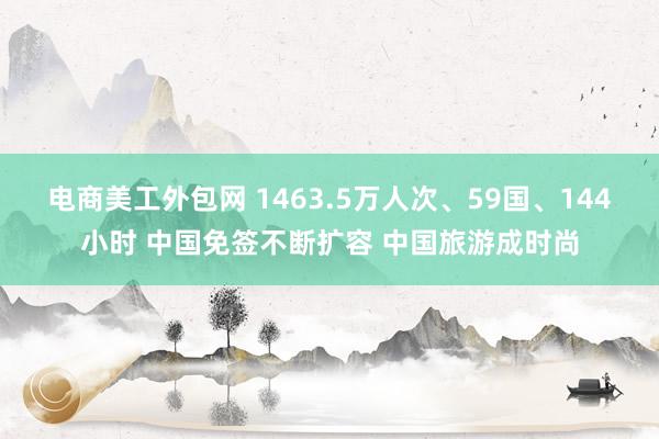 电商美工外包网 1463.5万人次、59国、144小时 中国免签不断扩容 中国旅游成时尚