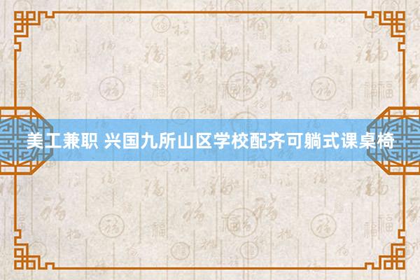 美工兼职 兴国九所山区学校配齐可躺式课桌椅