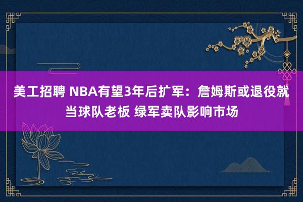 美工招聘 NBA有望3年后扩军：詹姆斯或退役就当球队老板 绿军卖队影响市场