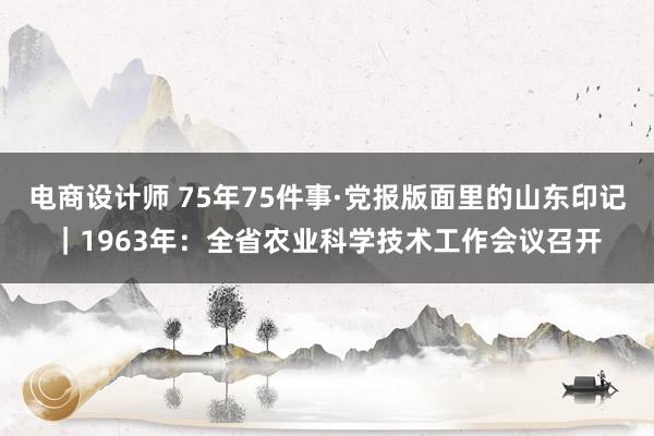 电商设计师 75年75件事·党报版面里的山东印记｜1963年：全省农业科学技术工作会议召开