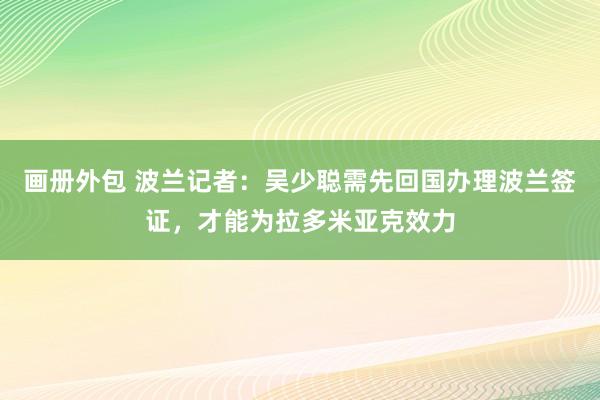 画册外包 波兰记者：吴少聪需先回国办理波兰签证，才能为拉多米亚克效力