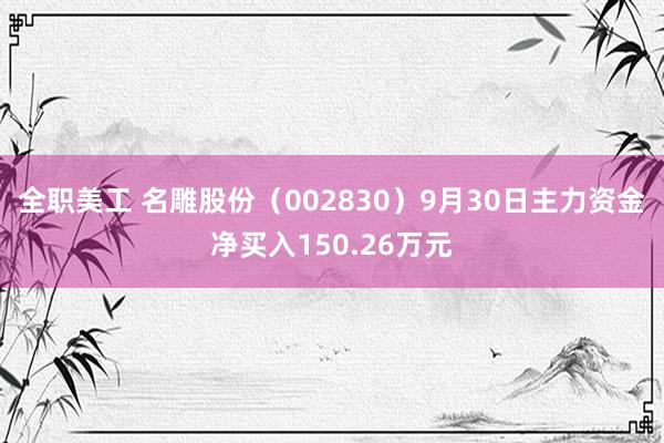 全职美工 名雕股份（002830）9月30日主力资金净买入150.26万元