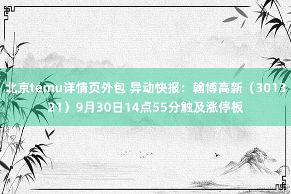 北京temu详情页外包 异动快报：翰博高新（301321）9月30日14点55分触及涨停板