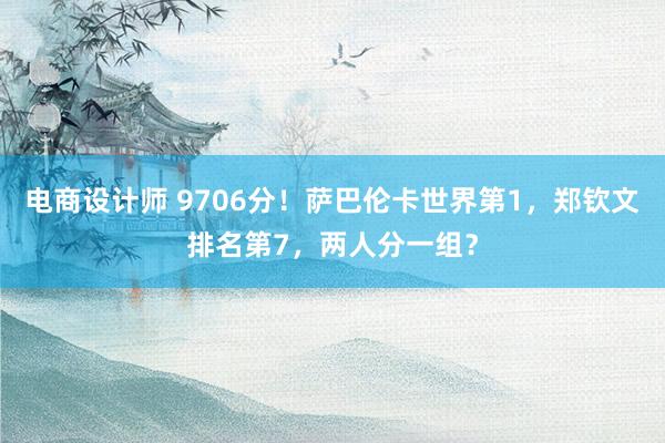 电商设计师 9706分！萨巴伦卡世界第1，郑钦文排名第7，两人分一组？