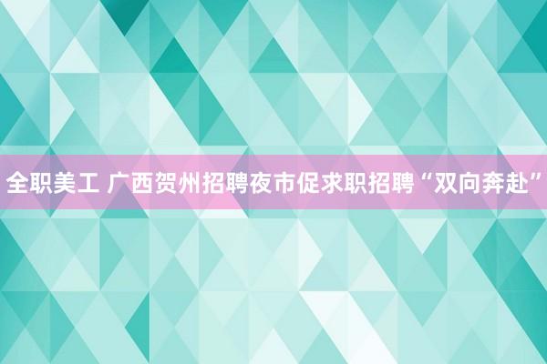 全职美工 广西贺州招聘夜市促求职招聘“双向奔赴”