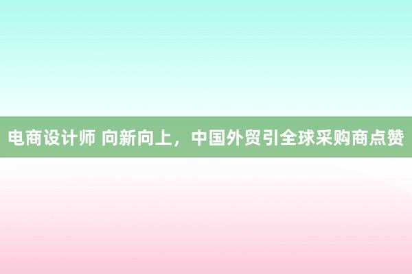 电商设计师 向新向上，中国外贸引全球采购商点赞